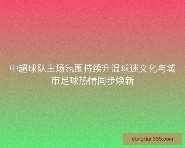 中超球队主场氛围持续升温球迷文化与城市足球热情同步焕新