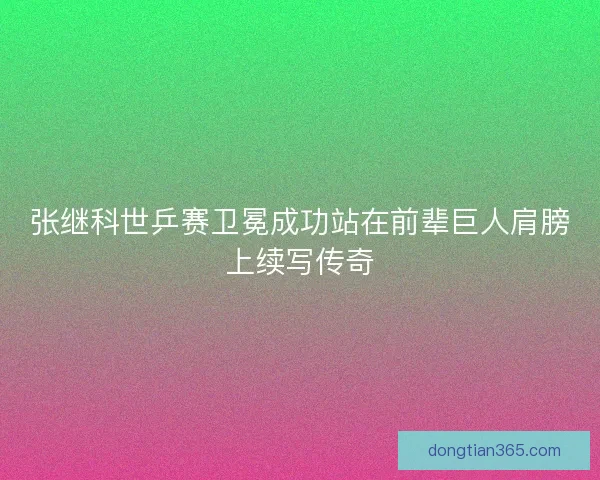 张继科世乒赛卫冕成功站在前辈巨人肩膀上续写传奇