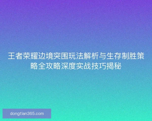 王者荣耀边境突围玩法解析与生存制胜策略全攻略深度实战技巧揭秘