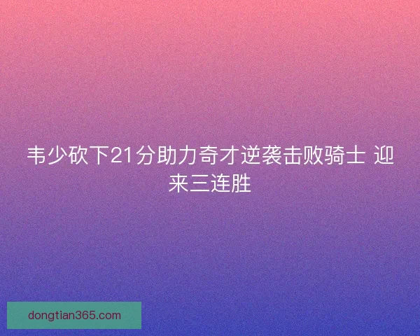 韦少砍下21分助力奇才逆袭击败骑士 迎来三连胜