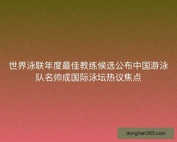 世界泳联年度最佳教练候选公布中国游泳队名帅成国际泳坛热议焦点
