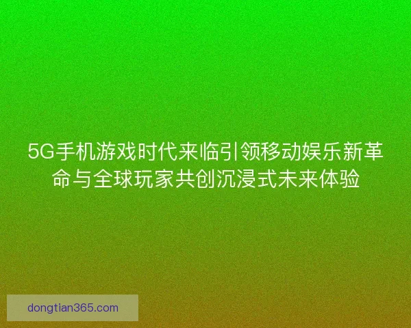 5G手机游戏时代来临引领移动娱乐新革命与全球玩家共创沉浸式未来体验