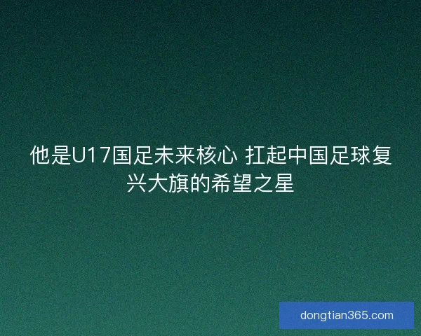 他是U17国足未来核心 扛起中国足球复兴大旗的希望之星