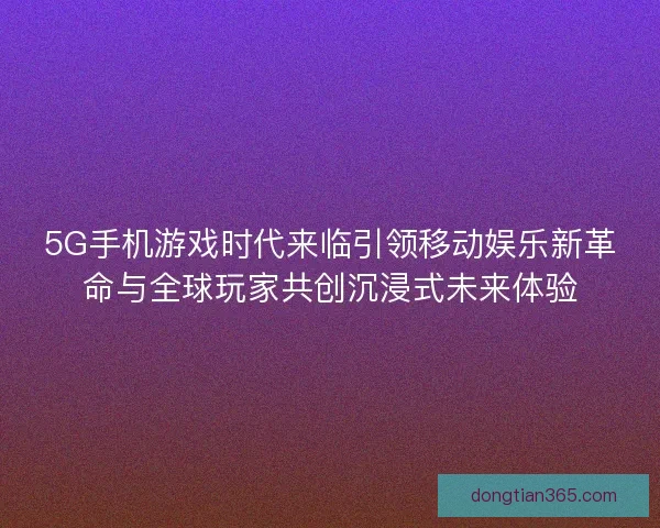 5G手机游戏时代来临引领移动娱乐新革命与全球玩家共创沉浸式未来体验